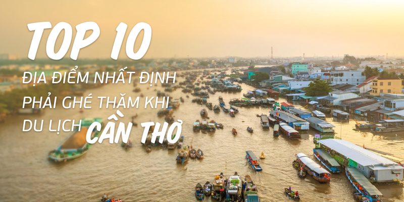Top 10 địa điểm nhất định phải ghé thăm khi du lịch Cần Thơ