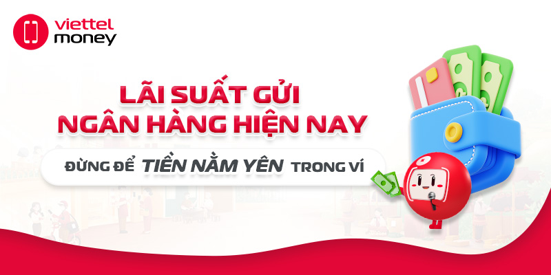 Lãi suất gửi ngân hàng hiện nay: Đừng để tiền nằm yên trong ví