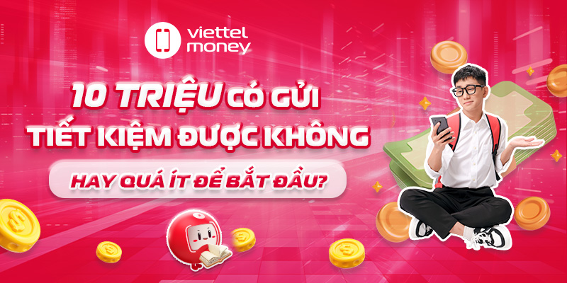 10 triệu có gửi tiết kiệm được không hay quá ít để bắt đầu?